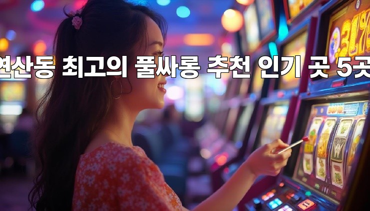 연산동 최고의 풀싸롱 추천 인기 곳 5곳! 연산동 최고의 풀싸롱 추천 인기 곳 5곳!